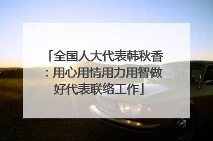 全国人大代表韩秋香：用心用情用力用智做好代表联络工作