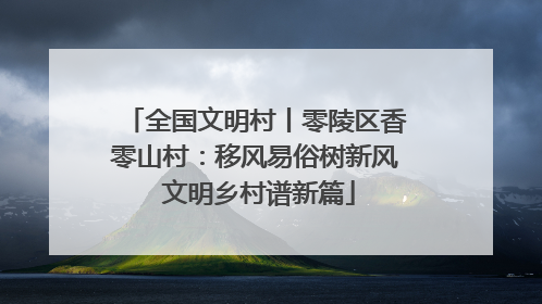 全国文明村丨零陵区香零山村：移风易俗树新风 文明乡村谱新篇