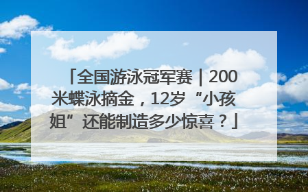 全国游泳冠军赛｜200米蝶泳摘金，12岁“小孩姐”还能制造多少惊喜？