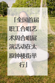 全国首届职工合唱艺术周合唱展演活动在太原钟楼街举行