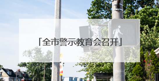 全市警示教育会召开