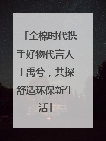 全棉时代携手好物代言人丁禹兮，共探舒适环保新生活