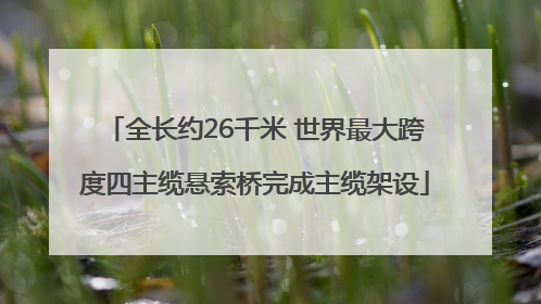 全长约26千米 世界最大跨度四主缆悬索桥完成主缆架设