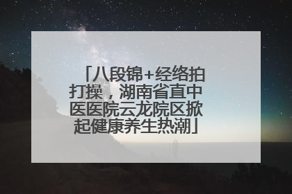 八段锦+经络拍打操，湖南省直中医医院云龙院区掀起健康养生热潮