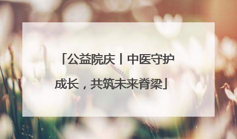 公益院庆丨中医守护成长，共筑未来脊梁