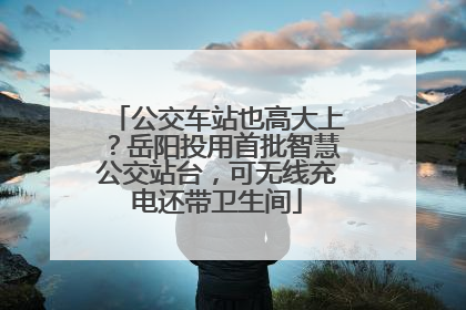公交车站也高大上？岳阳投用首批智慧公交站台，可无线充电还带卫生间