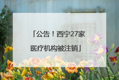 公告！西宁27家医疗机构被注销