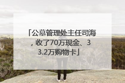 公墓管理处主任司海，收了70万现金、33.2万购物卡