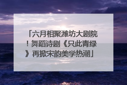 六月相聚潍坊大剧院！舞蹈诗剧《只此青绿》再掀宋韵美学热潮