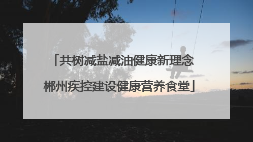 共树减盐减油健康新理念 郴州疾控建设健康营养食堂