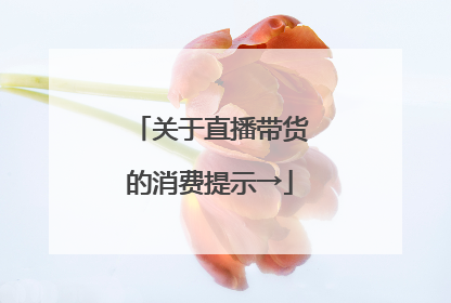 关于直播带货的消费提示→