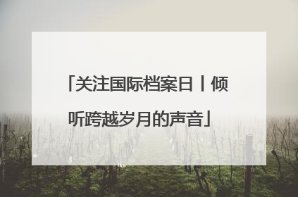 关注国际档案日丨倾听跨越岁月的声音
