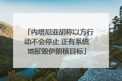 内塔尼亚胡称以方行动不会停止 正有系统地摧毁伊朗核目标