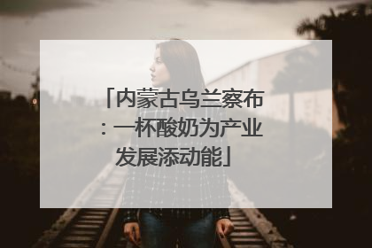 内蒙古乌兰察布：一杯酸奶为产业发展添动能
