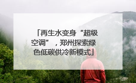 再生水变身“超级空调”，郑州探索绿色低碳供冷新模式