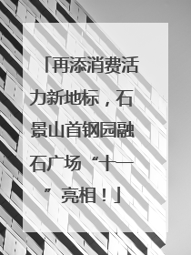 再添消费活力新地标，石景山首钢园融石广场“十一”亮相！