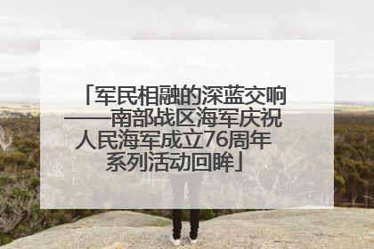 军民相融的深蓝交响——南部战区海军庆祝人民海军成立76周年系列活动回眸
