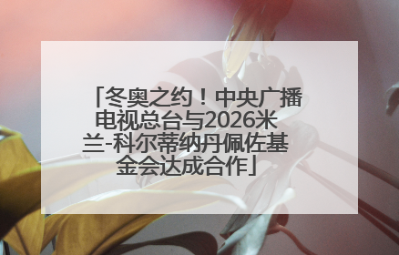 冬奥之约！中央广播电视总台与2026米兰-科尔蒂纳丹佩佐基金会达成合作
