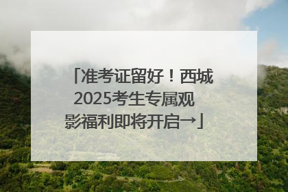 准考证留好！西城2025考生专属观影福利即将开启→