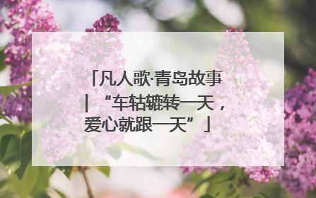 凡人歌·青岛故事｜“车轱辘转一天，爱心就跟一天”