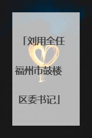 刘用全任福州市鼓楼区委书记