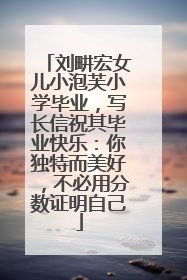 刘畊宏女儿小泡芙小学毕业，写长信祝其毕业快乐：你独特而美好，不必用分数证明自己