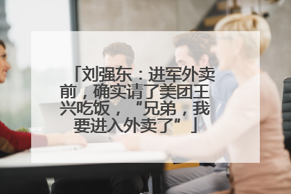 刘强东：进军外卖前，确实请了美团王兴吃饭，“兄弟，我要进入外卖了”