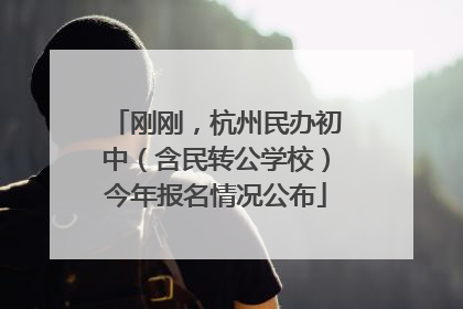 刚刚，杭州民办初中（含民转公学校）今年报名情况公布