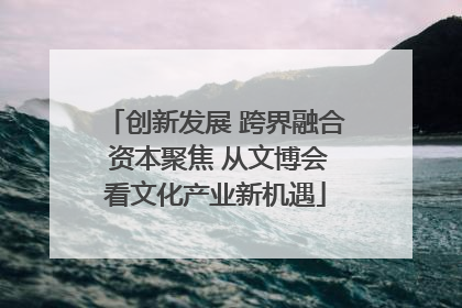 创新发展 跨界融合 资本聚焦 从文博会看文化产业新机遇