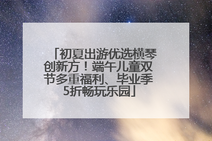 初夏出游优选横琴创新方！端午儿童双节多重福利、毕业季5折畅玩乐园