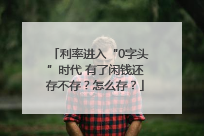 利率进入“0字头”时代 有了闲钱还存不存？怎么存？