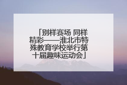 别样赛场 同样精彩——淮北市特殊教育学校举行第十届趣味运动会
