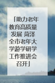 助力老年教育高质量发展 菏泽全市老年大学游学研学工作推进会召开