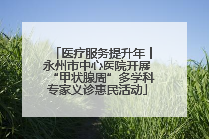 医疗服务提升年丨永州市中心医院开展“甲状腺周”多学科专家义诊惠民活动