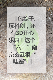 包粽子、玩科创，还有3D开心乐园！这个“六一”南京玄武很“哇塞”