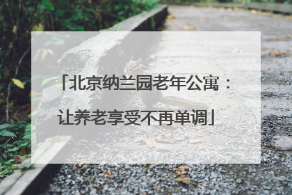 北京纳兰园老年公寓：让养老享受不再单调