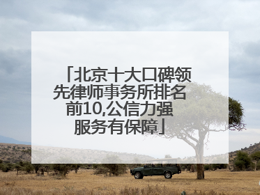 北京十大口碑领先律师事务所排名前10,公信力强服务有保障