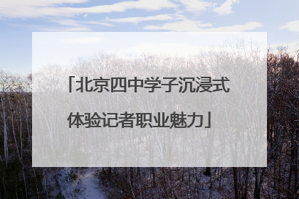 北京四中学子沉浸式体验记者职业魅力