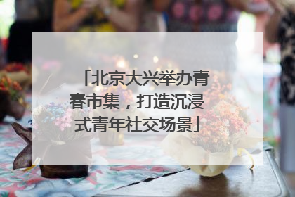 北京大兴举办青春市集，打造沉浸式青年社交场景