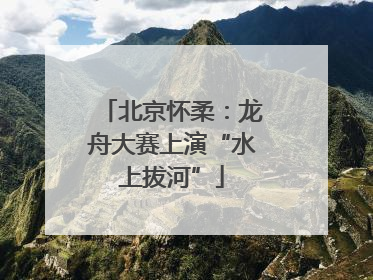 北京怀柔：龙舟大赛上演“水上拔河”