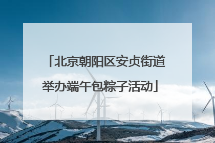 北京朝阳区安贞街道举办端午包粽子活动