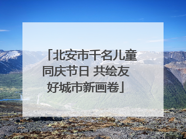 北安市千名儿童同庆节日 共绘友好城市新画卷