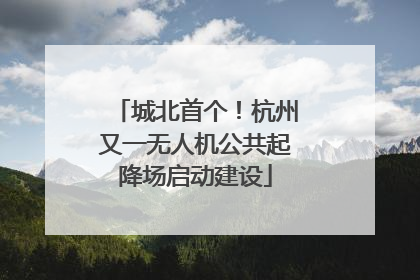城北首个！杭州又一无人机公共起降场启动建设