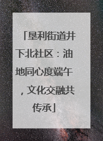 垦利街道井下北社区：油地同心度端午，文化交融共传承