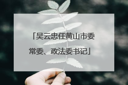 吴云忠任黄山市委常委、政法委书记