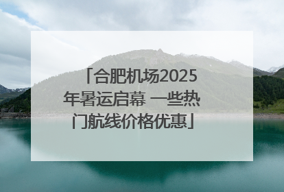 合肥机场2025年暑运启幕 一些热门航线价格优惠