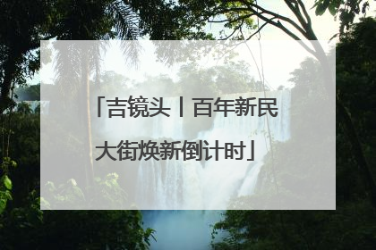 吉镜头丨百年新民大街焕新倒计时