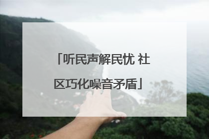 听民声解民忧 社区巧化噪音矛盾