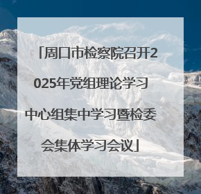 周口市检察院召开2025年党组理论学习中心组集中学习暨检委会集体学习会议