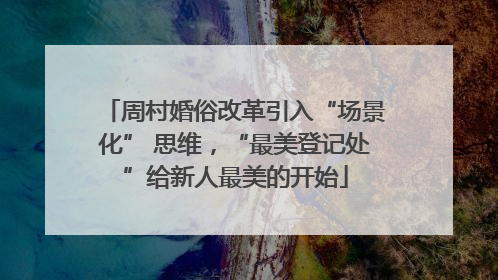 周村婚俗改革引入“场景化” 思维，“最美登记处”给新人最美的开始